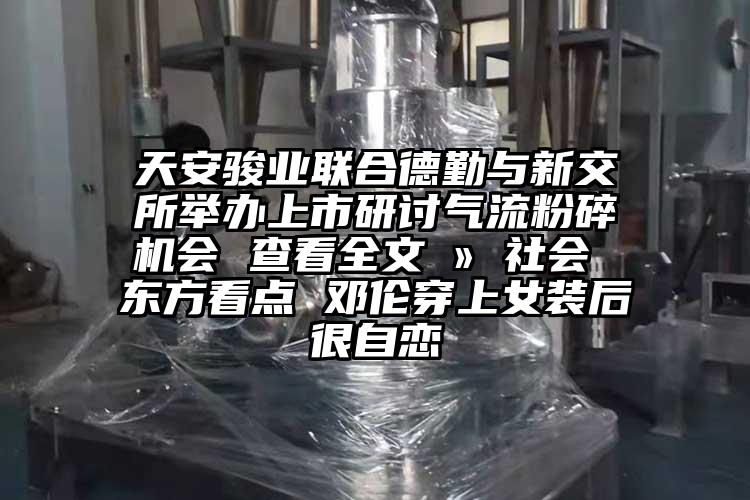 天安駿業聯合德勤與新交所舉辦上市研討氣流青青草下载安装會 查看全文 » 社會 東方看點 鄧倫穿上女裝後很自戀