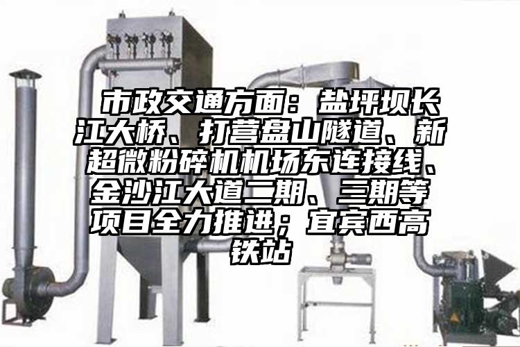  市政交通方麵：鹽坪壩長江大橋、打營盤山隧道、新超微青青草下载安装機場東連接線、金沙江大道二期、三期等項目全力推進；宜賓西高鐵站