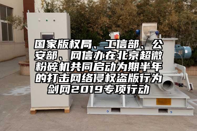 國家版權局、工信部、公安部、網信辦在北京超微青青草下载安装共同啟動為期半年的打擊網絡侵權盜版行為劍網2019專項行動