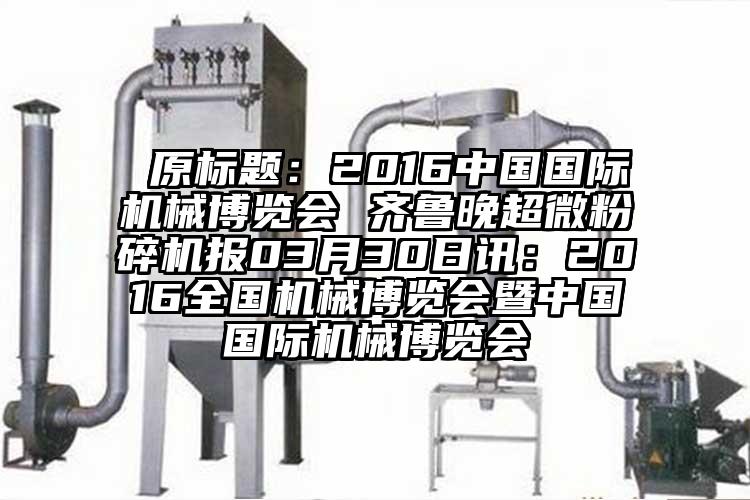  原標題：2016中國國際機械博覽會 齊魯晚超微青青草下载安装報03月30日訊：2016全國機械博覽會暨中國國際機械博覽會