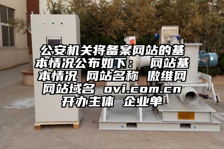 公安機關將備案網站的基本情況公布如下： 網站基本情況 網站名稱 傲維網 網站域名 ovi.com.cn 開辦主體 企業單