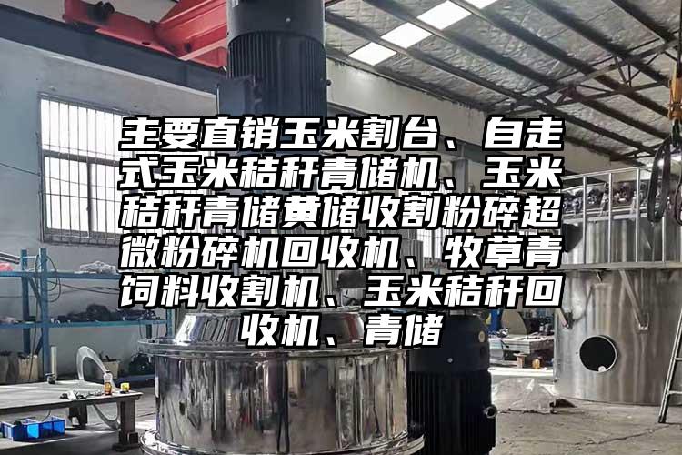 主要直銷玉米割台、自走式玉米秸稈青儲機、玉米秸稈青儲黃儲收割粉碎超微青青草下载安装回收機、牧草青飼料收割機、玉米秸稈回收機、青儲