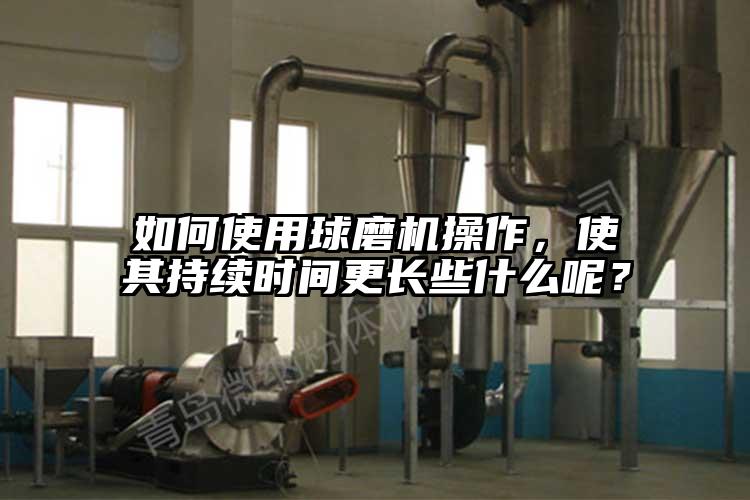 如何使用球磨機操作，使其持續時間更長些什麽呢？