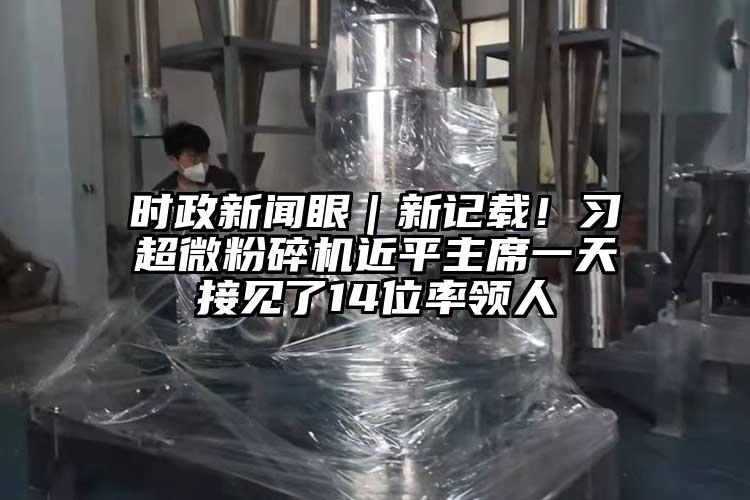 時政新聞眼｜新記載！習超微青青草下载安装近平主席一天接見了14位率領人