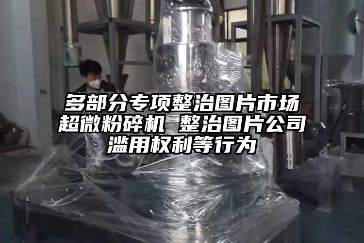 多部分專項整治圖片市場超微青青草下载安装 整治圖片公司濫用權利等行為
