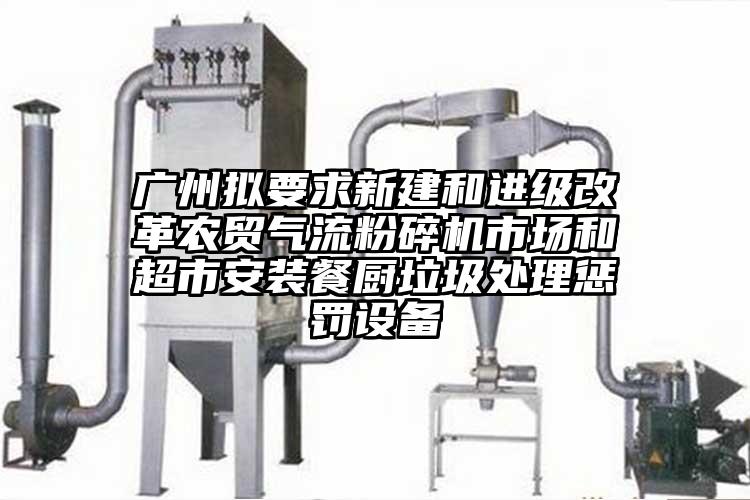 廣州擬要求新建和進級改革農貿氣流青青草下载安装市場和超市安裝餐廚垃圾處理懲罰設備