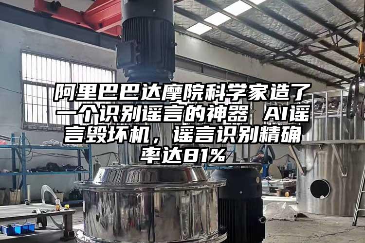 阿裏巴巴達摩院科學家造了一個識別謠言的神器 AI謠言毀壞機，謠言識別精確率達81%